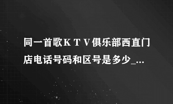 同一首歌ＫＴＶ俱乐部西直门店电话号码和区号是多少_北京电话查询