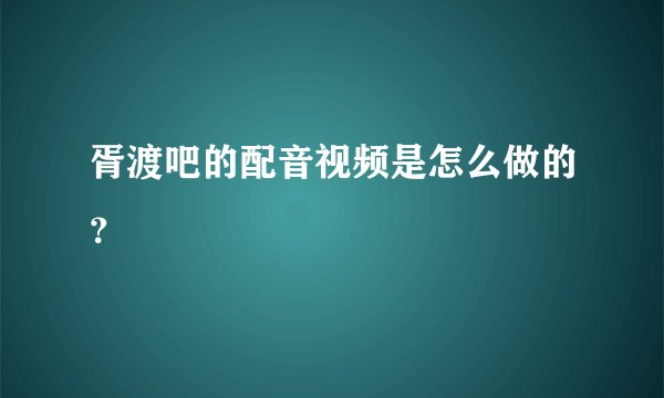 胥渡吧的配音视频是怎么做的？