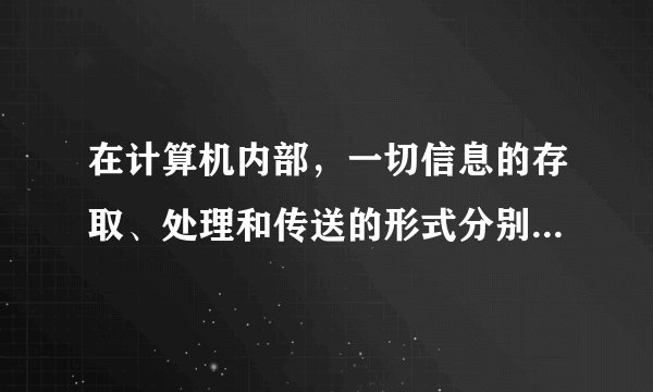 在计算机内部,一切信息的存取、处理和传送的形式分别是什么?