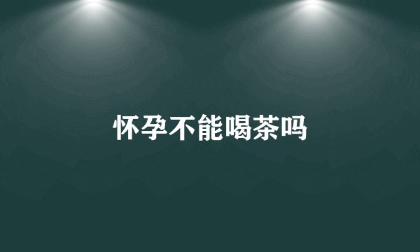 怀孕不能喝茶吗