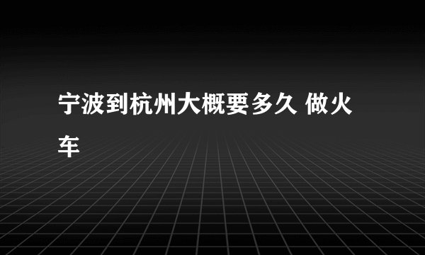 宁波到杭州大概要多久 做火车