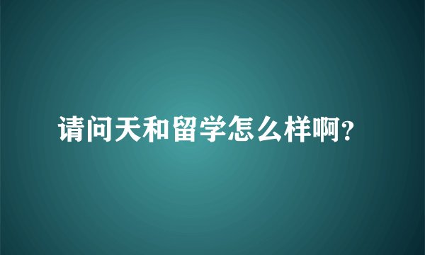 请问天和留学怎么样啊？