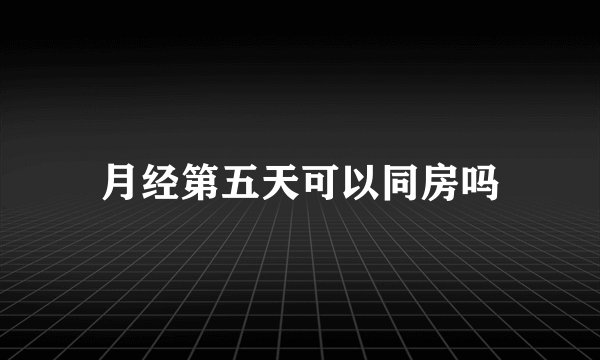 月经第五天可以同房吗