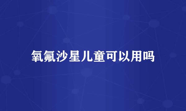 氧氟沙星儿童可以用吗