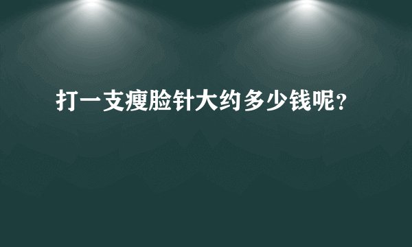 打一支瘦脸针大约多少钱呢？