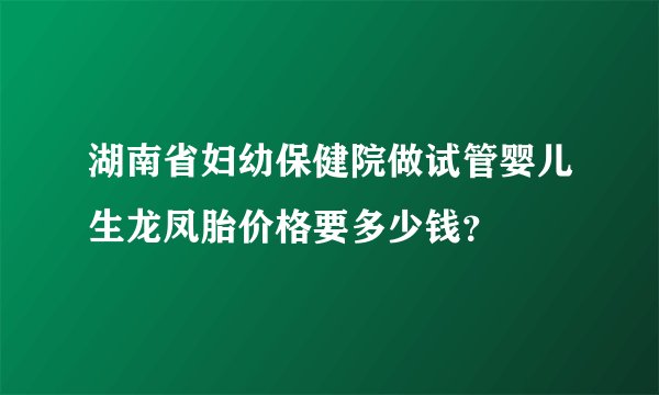 湖南省妇幼保健院做试管婴儿生龙凤胎价格要多少钱？