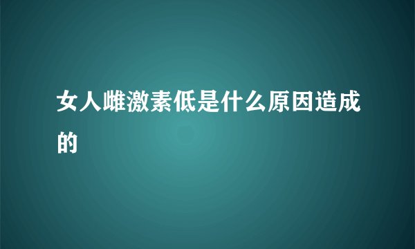 女人雌激素低是什么原因造成的
