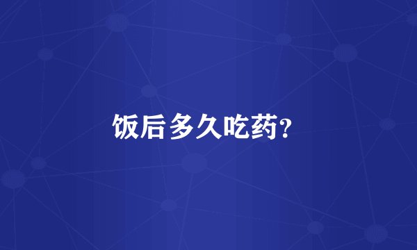 饭后多久吃药？