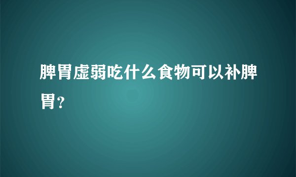 脾胃虚弱吃什么食物可以补脾胃？