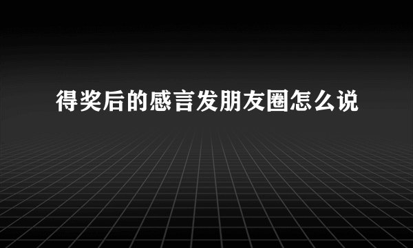 得奖后的感言发朋友圈怎么说