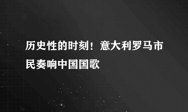 历史性的时刻！意大利罗马市民奏响中国国歌