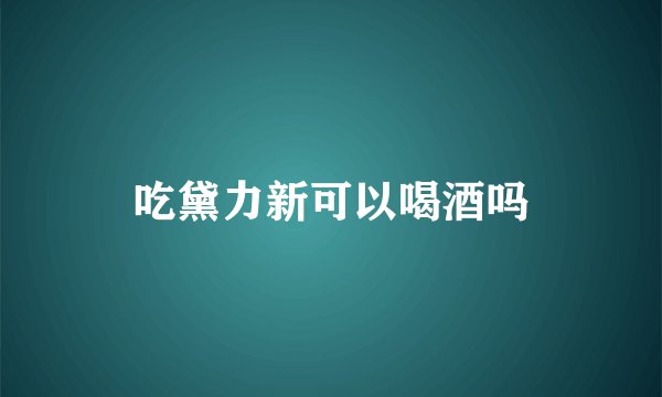 吃黛力新可以喝酒吗