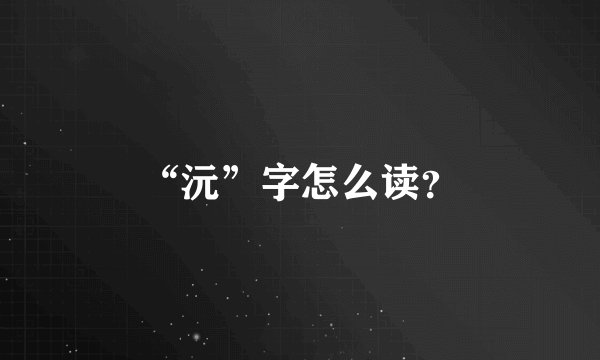 “沅”字怎么读？
