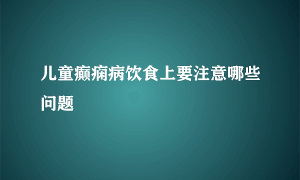 儿童癫痫病饮食上要注意哪些问题