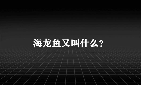 海龙鱼又叫什么？