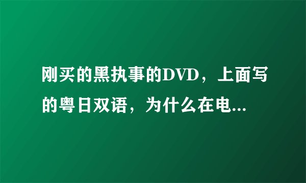 刚买的黑执事的DVD，上面写的粤日双语，为什么在电脑上打开后只有粤语？怎么调成日语？