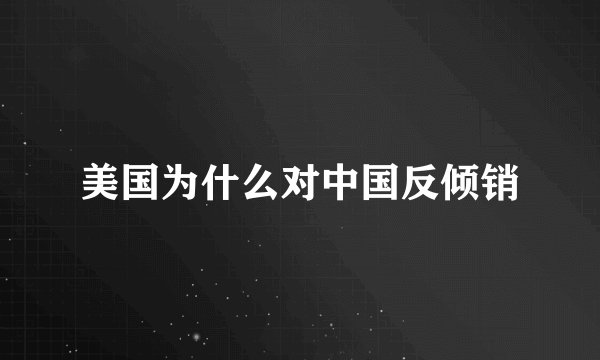美国为什么对中国反倾销
