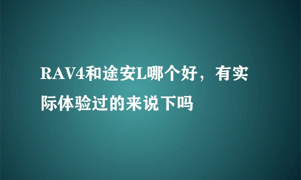 RAV4和途安L哪个好，有实际体验过的来说下吗