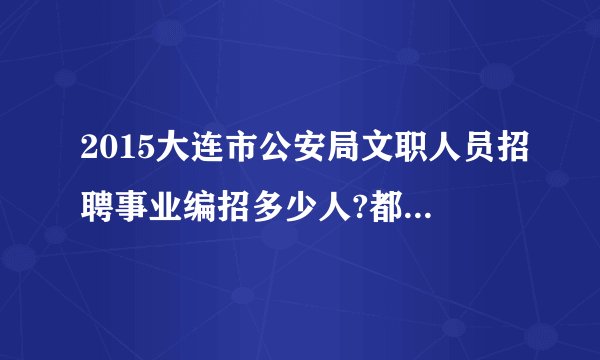 2015大连市公安局文职人员招聘事业编招多少人?都有哪些岗位？