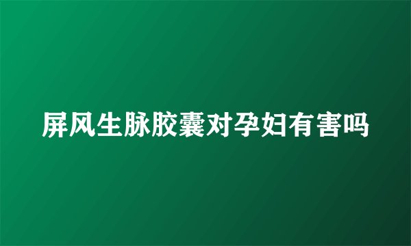 屏风生脉胶囊对孕妇有害吗