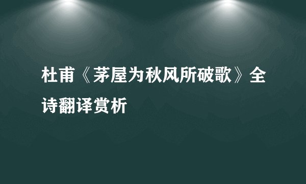 杜甫《茅屋为秋风所破歌》全诗翻译赏析
