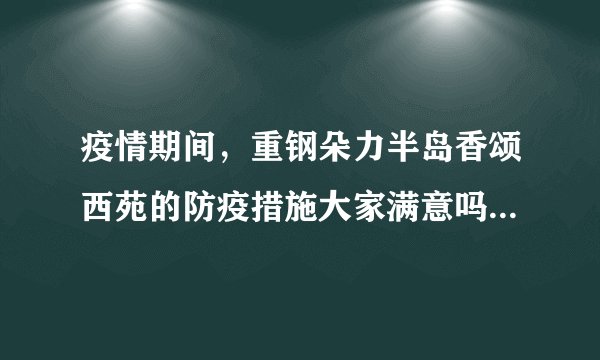 疫情期间，重钢朵力半岛香颂西苑的防疫措施大家满意吗？还想增加哪些防疫措施？