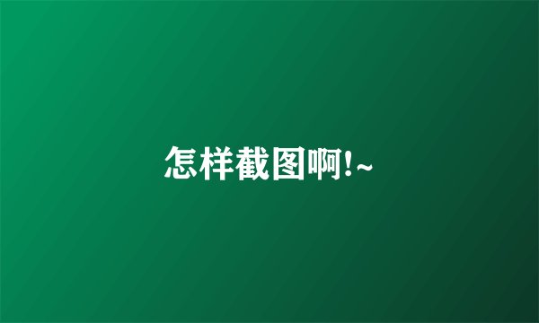 怎样截图啊!~