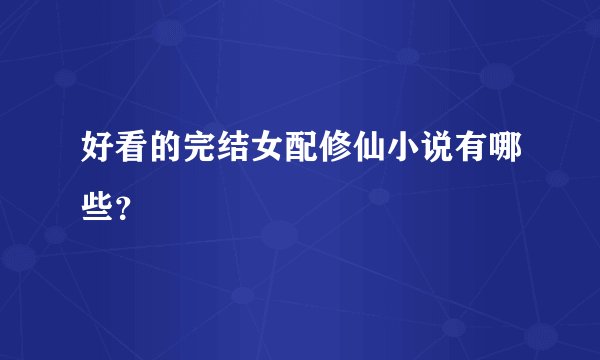 好看的完结女配修仙小说有哪些？