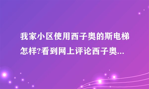 我家小区使用西子奥的斯电梯怎样?看到网上评论西子奥的斯的电梯质量不好，求解答？