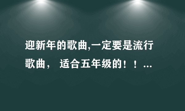 迎新年的歌曲,一定要是流行歌曲， 适合五年级的！！！有木有？女声独唱的