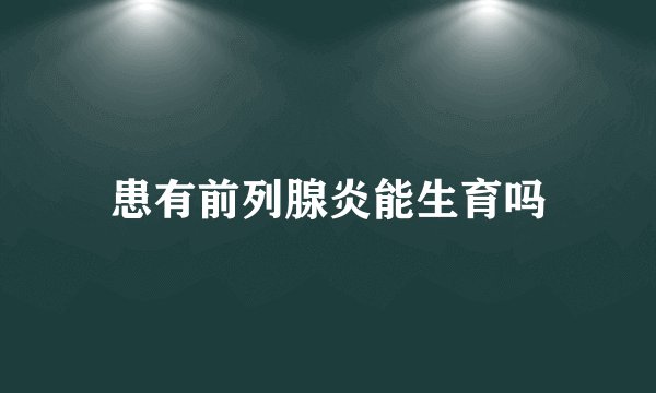 患有前列腺炎能生育吗