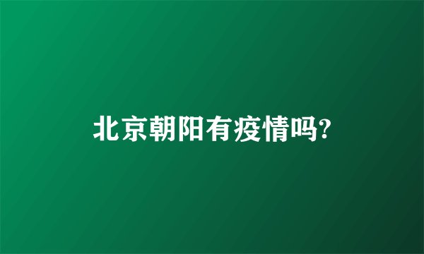 北京朝阳有疫情吗?