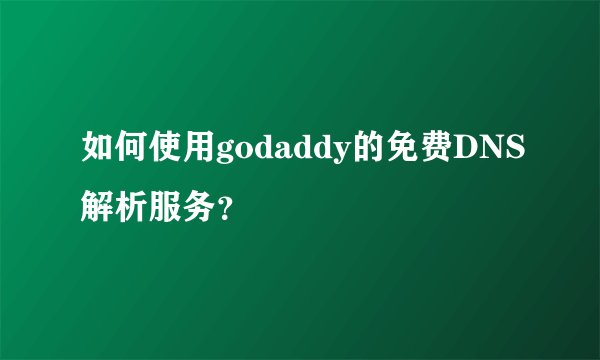 如何使用godaddy的免费DNS解析服务?