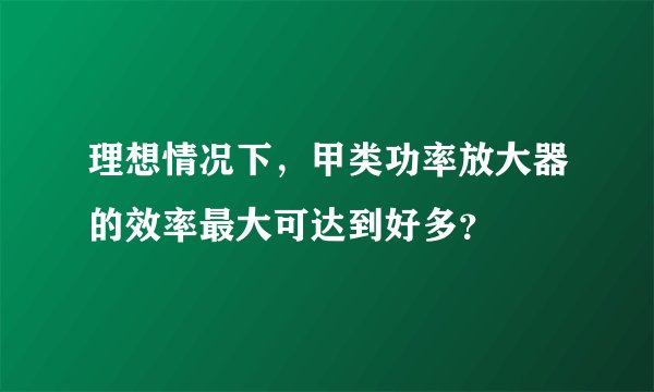 理想情况下，甲类功率放大器的效率最大可达到好多？