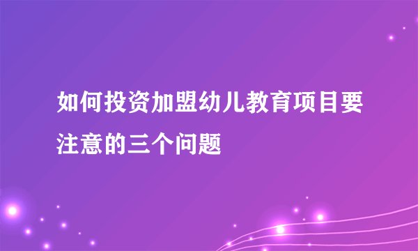 如何投资加盟幼儿教育项目要注意的三个问题