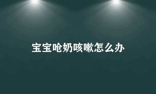 宝宝呛奶咳嗽怎么办