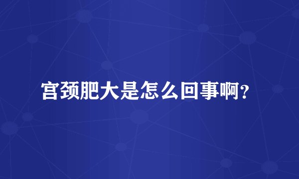 宫颈肥大是怎么回事啊?