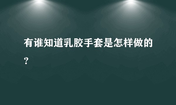 有谁知道乳胶手套是怎样做的？