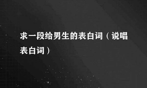 求一段给男生的表白词（说唱表白词）