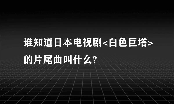 谁知道日本电视剧<白色巨塔>的片尾曲叫什么?