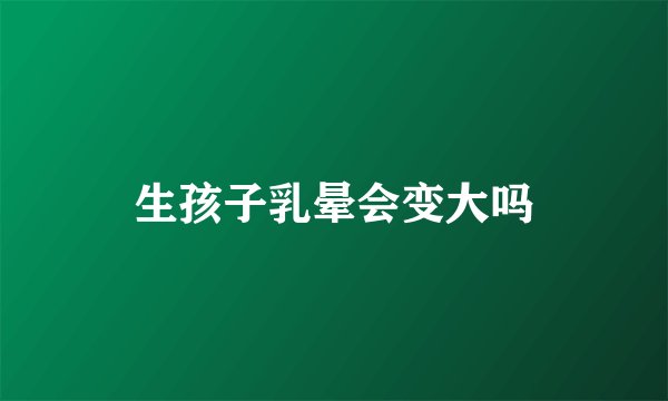 生孩子乳晕会变大吗