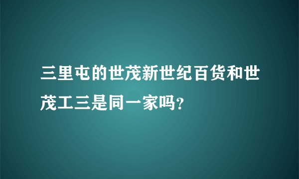 三里屯的世茂新世纪百货和世茂工三是同一家吗？