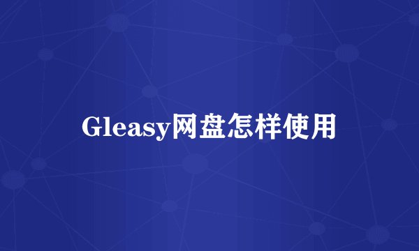 Gleasy网盘怎样使用
