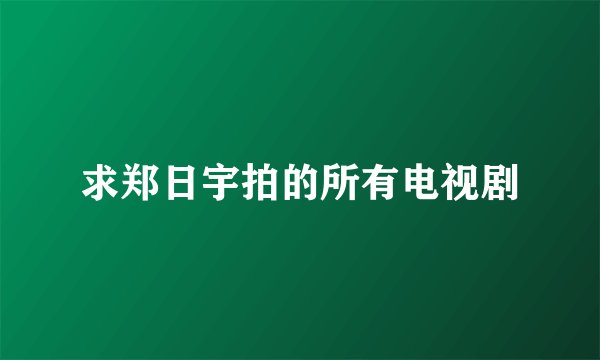 求郑日宇拍的所有电视剧