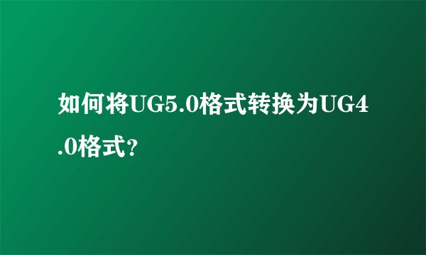 如何将UG5.0格式转换为UG4.0格式？