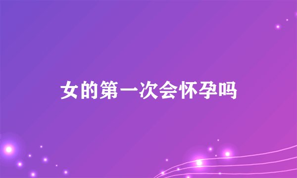 女的第一次会怀孕吗