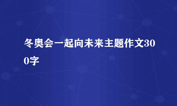 冬奥会一起向未来主题作文300字