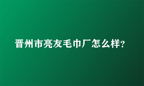 晋州市亮友毛巾厂怎么样？