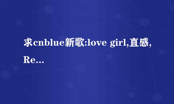 求cnblue新歌:love girl,直感,Ready N Go的歌词和罗马音