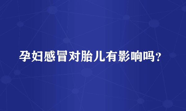 孕妇感冒对胎儿有影响吗?